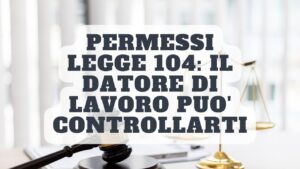 Permessi LEGGE 104: Il datore di lavoro può controllarti. Ecco come può agire